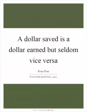 A dollar saved is a dollar earned but seldom vice versa Picture Quote #1