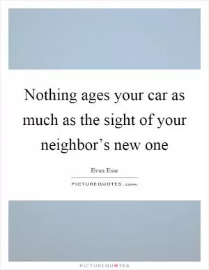 Nothing ages your car as much as the sight of your neighbor’s new one Picture Quote #1