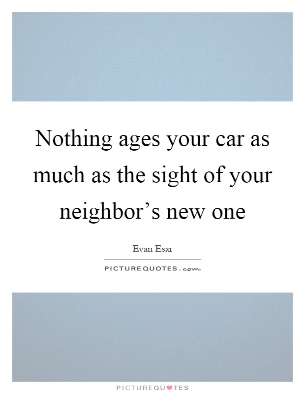 Nothing ages your car as much as the sight of your neighbor's new one Picture Quote #1