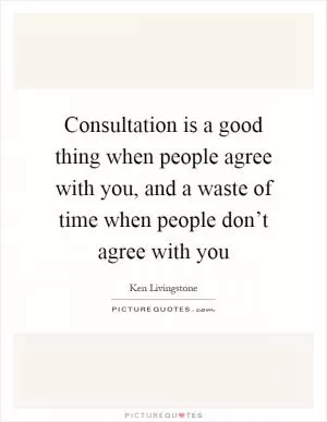 Consultation is a good thing when people agree with you, and a waste of time when people don’t agree with you Picture Quote #1