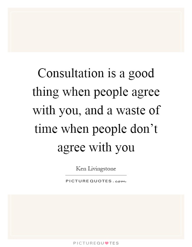 Consultation is a good thing when people agree with you, and a waste of time when people don't agree with you Picture Quote #1