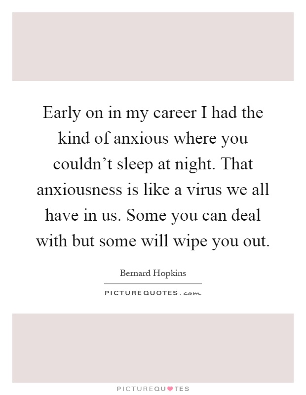 Early on in my career I had the kind of anxious where you couldn't sleep at night. That anxiousness is like a virus we all have in us. Some you can deal with but some will wipe you out Picture Quote #1