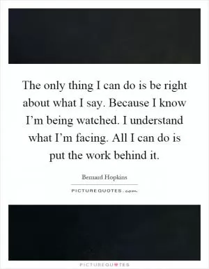 The only thing I can do is be right about what I say. Because I know I’m being watched. I understand what I’m facing. All I can do is put the work behind it Picture Quote #1