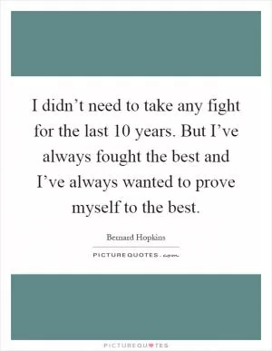 I didn’t need to take any fight for the last 10 years. But I’ve always fought the best and I’ve always wanted to prove myself to the best Picture Quote #1