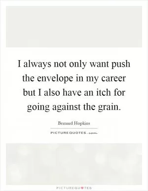 I always not only want push the envelope in my career but I also have an itch for going against the grain Picture Quote #1