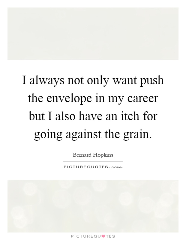 I always not only want push the envelope in my career but I also have an itch for going against the grain Picture Quote #1