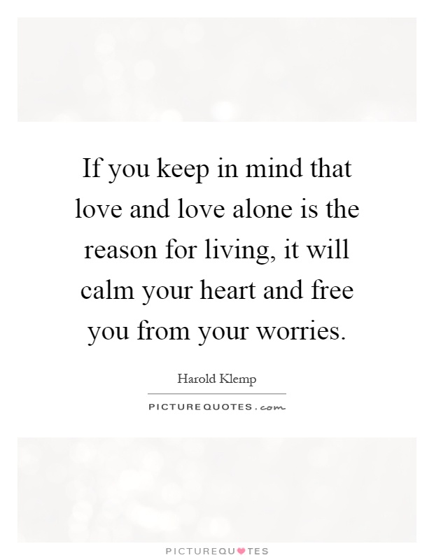 If you keep in mind that love and love alone is the reason for living, it will calm your heart and free you from your worries Picture Quote #1