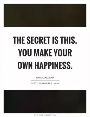 The secret is this. You make your own happiness Picture Quote #1