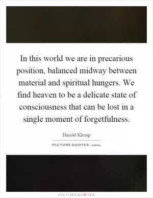 In this world we are in precarious position, balanced midway between material and spiritual hungers. We find heaven to be a delicate state of consciousness that can be lost in a single moment of forgetfulness Picture Quote #1