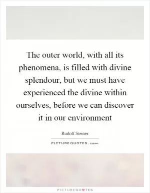 The outer world, with all its phenomena, is filled with divine splendour, but we must have experienced the divine within ourselves, before we can discover it in our environment Picture Quote #1