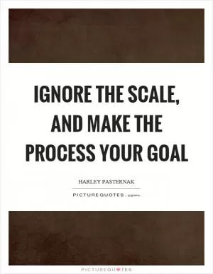 Ignore the scale, and make the process your goal Picture Quote #1