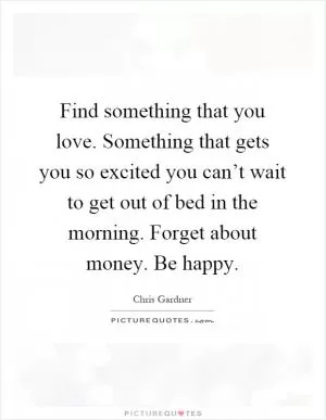 Find something that you love. Something that gets you so excited you can’t wait to get out of bed in the morning. Forget about money. Be happy Picture Quote #1