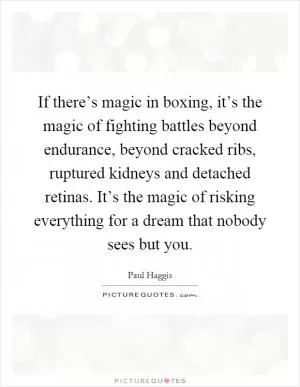 If there’s magic in boxing, it’s the magic of fighting battles beyond endurance, beyond cracked ribs, ruptured kidneys and detached retinas. It’s the magic of risking everything for a dream that nobody sees but you Picture Quote #1