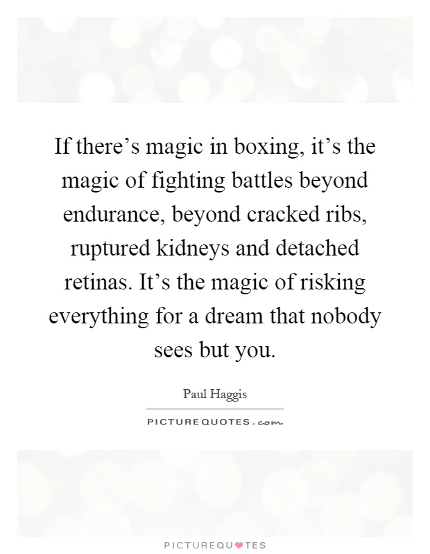If there's magic in boxing, it's the magic of fighting battles beyond endurance, beyond cracked ribs, ruptured kidneys and detached retinas. It's the magic of risking everything for a dream that nobody sees but you Picture Quote #1