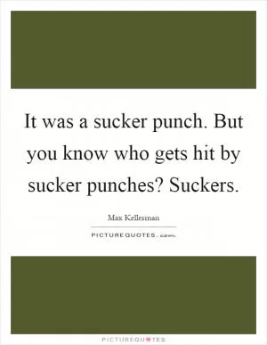 It was a sucker punch. But you know who gets hit by sucker punches? Suckers Picture Quote #1