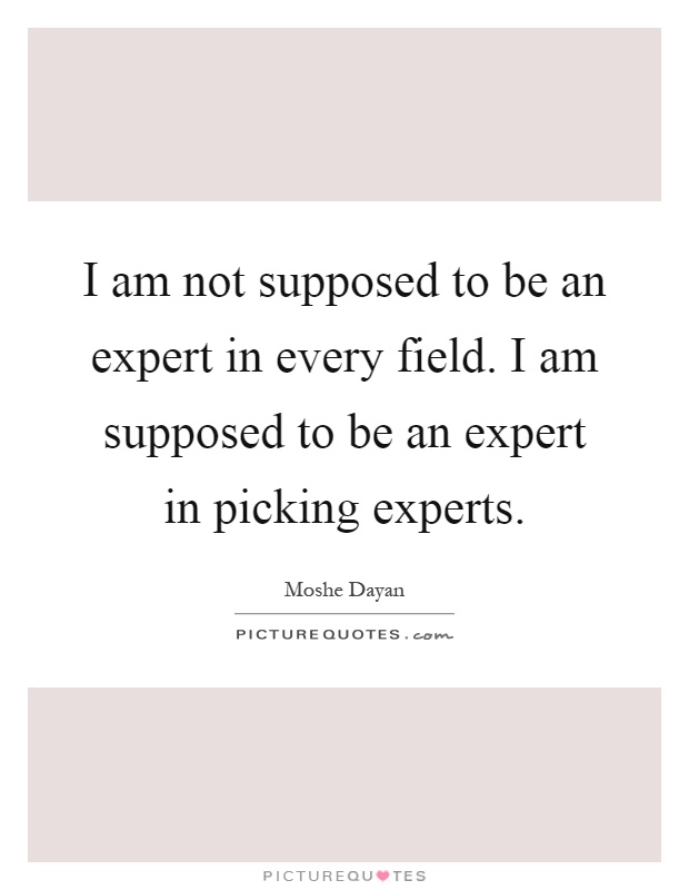 I am not supposed to be an expert in every field. I am supposed to be an expert in picking experts Picture Quote #1