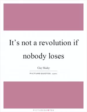 It’s not a revolution if nobody loses Picture Quote #1