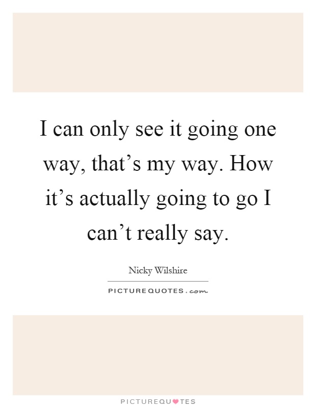 I can only see it going one way, that's my way. How it's actually going to go I can't really say Picture Quote #1