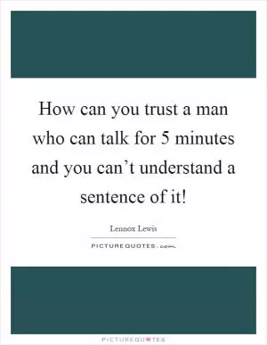 How can you trust a man who can talk for 5 minutes and you can’t understand a sentence of it! Picture Quote #1