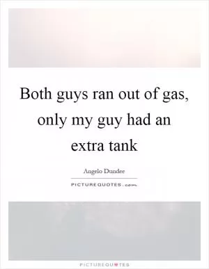 Both guys ran out of gas, only my guy had an extra tank Picture Quote #1