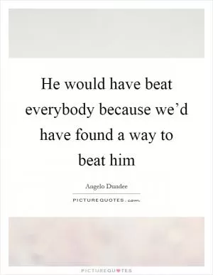 He would have beat everybody because we’d have found a way to beat him Picture Quote #1