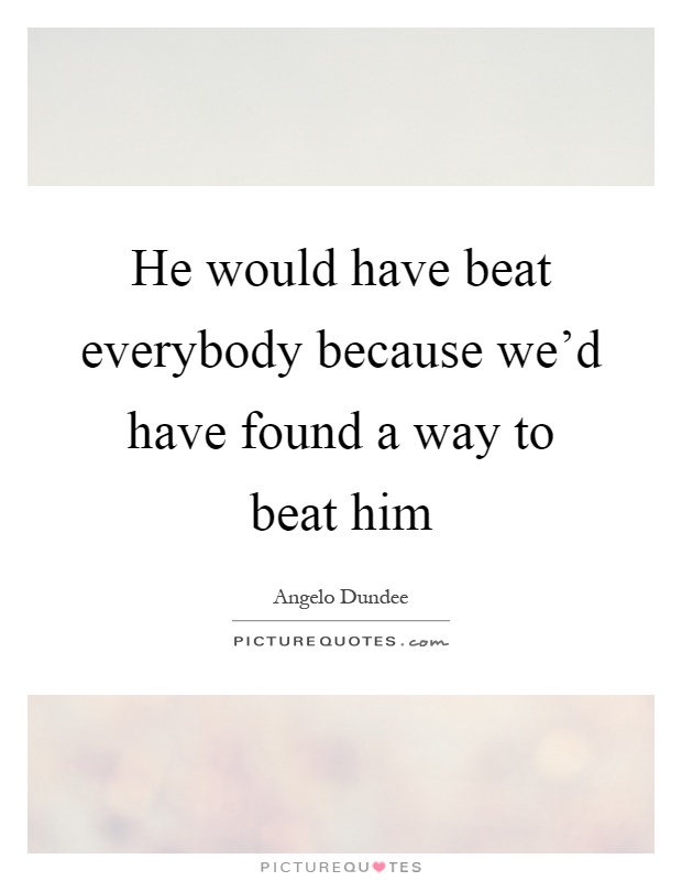 He would have beat everybody because we'd have found a way to beat him Picture Quote #1