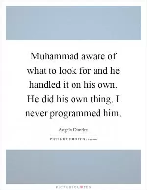 Muhammad aware of what to look for and he handled it on his own. He did his own thing. I never programmed him Picture Quote #1