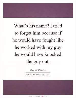 What’s his name? I tried to forget him because if he would have fought like he worked with my guy he would have knocked the guy out Picture Quote #1