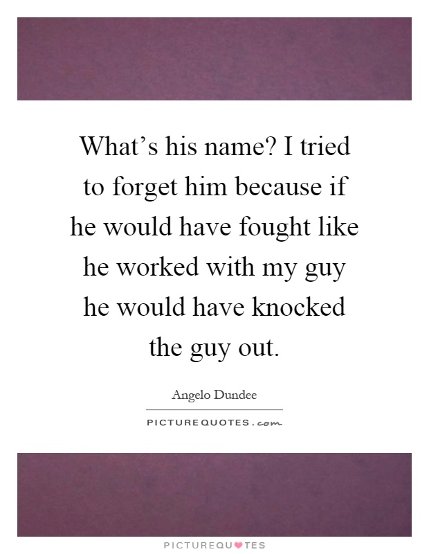 What's his name? I tried to forget him because if he would have fought like he worked with my guy he would have knocked the guy out Picture Quote #1