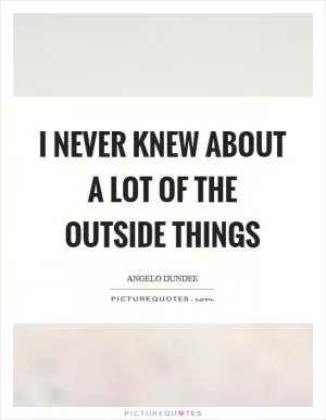 I never knew about a lot of the outside things Picture Quote #1