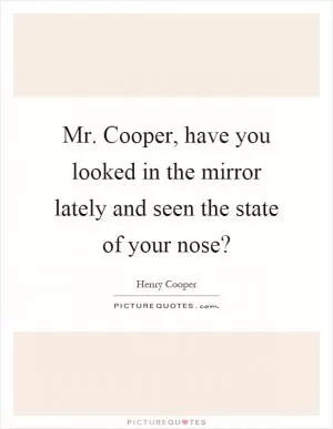 Mr. Cooper, have you looked in the mirror lately and seen the state of your nose? Picture Quote #1