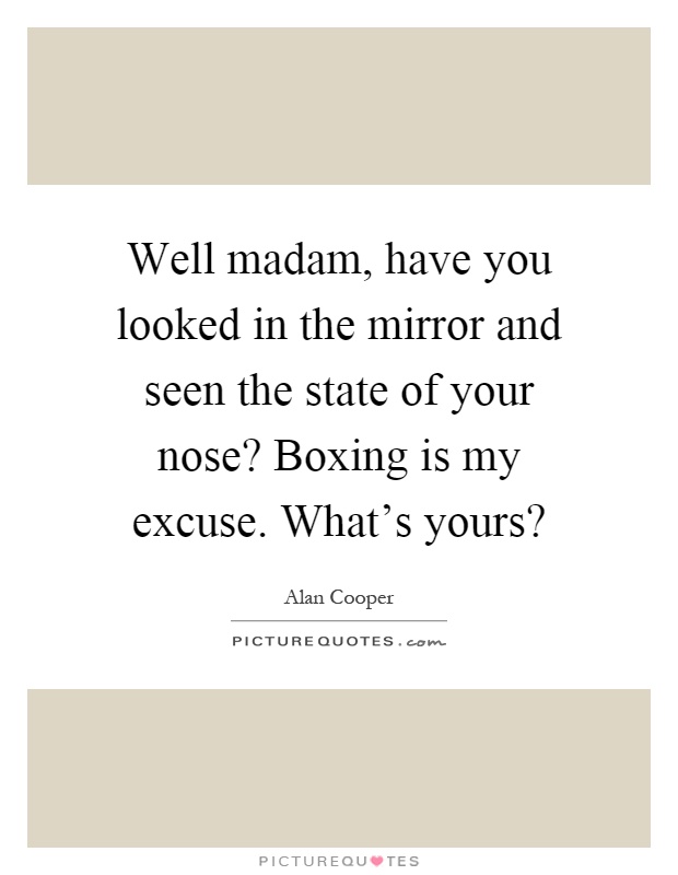 Well madam, have you looked in the mirror and seen the state of your nose? Boxing is my excuse. What's yours? Picture Quote #1