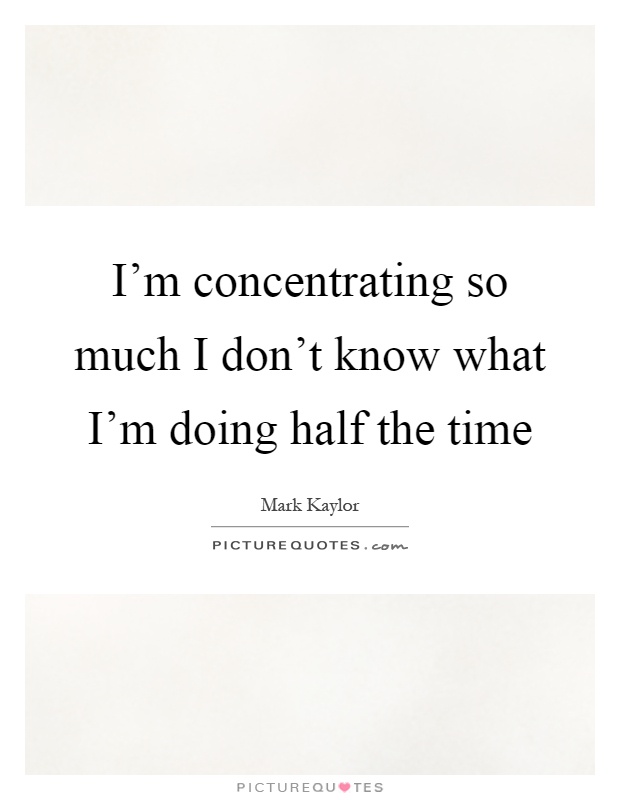 I'm concentrating so much I don't know what I'm doing half the time Picture Quote #1