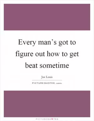 Every man’s got to figure out how to get beat sometime Picture Quote #1