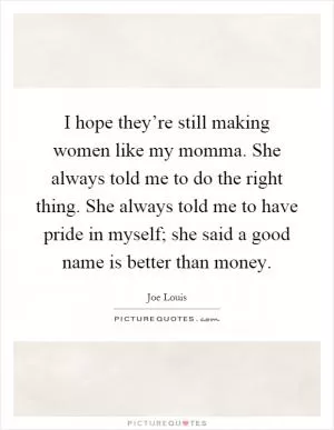 I hope they’re still making women like my momma. She always told me to do the right thing. She always told me to have pride in myself; she said a good name is better than money Picture Quote #1