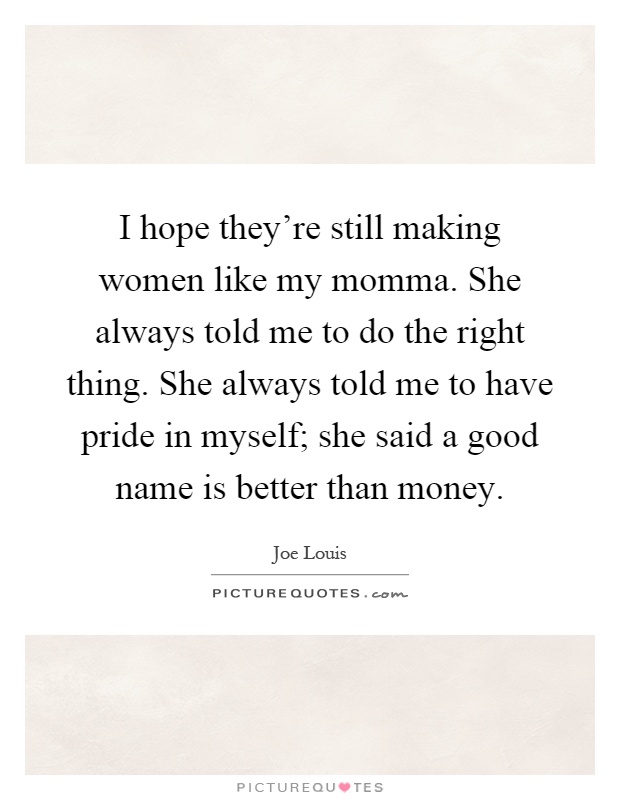 I hope they're still making women like my momma. She always told me to do the right thing. She always told me to have pride in myself; she said a good name is better than money Picture Quote #1