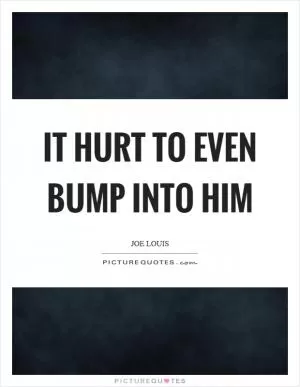 It hurt to even bump into him Picture Quote #1
