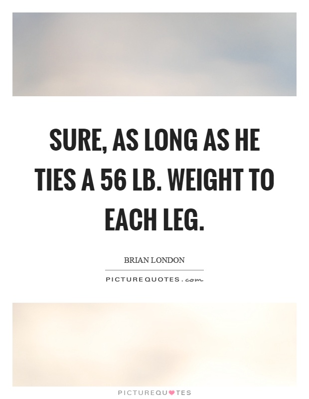 Sure, as long as he ties a 56 lb. weight to each leg Picture Quote #1