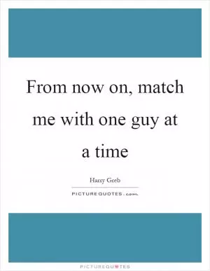From now on, match me with one guy at a time Picture Quote #1