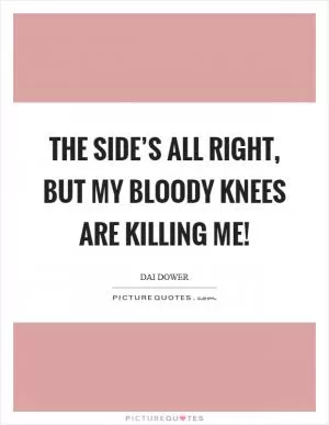 The side’s all right, but my bloody knees are killing me! Picture Quote #1