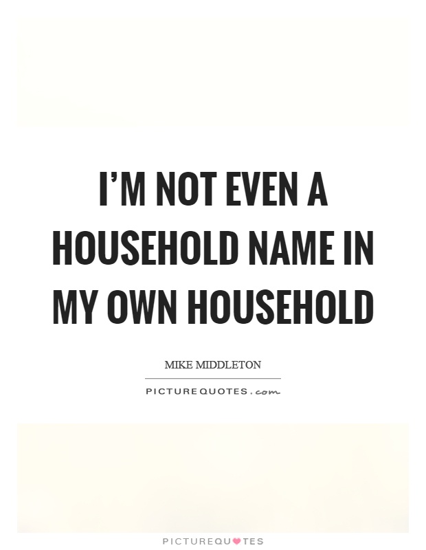 I'm not even a household name in my own household Picture Quote #1