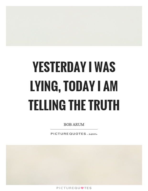 Yesterday I was lying, today I am telling the truth Picture Quote #1
