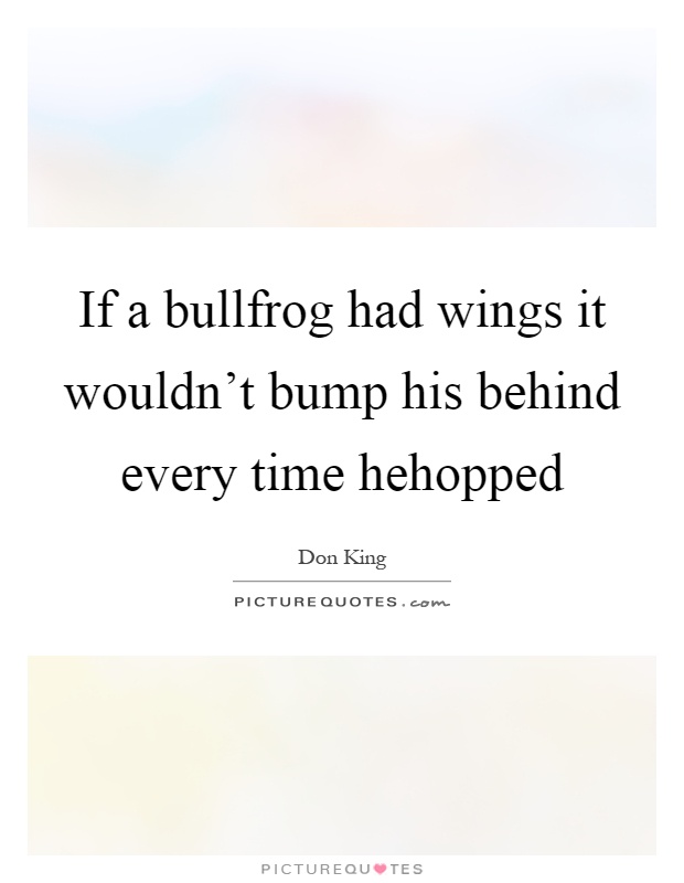 If a bullfrog had wings it wouldn't bump his behind every time hehopped Picture Quote #1