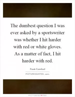 The dumbest question I was ever asked by a sportswriter was whether I hit harder with red or white gloves. As a matter of fact, I hit harder with red Picture Quote #1