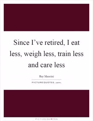 Since I’ve retired, I eat less, weigh less, train less and care less Picture Quote #1