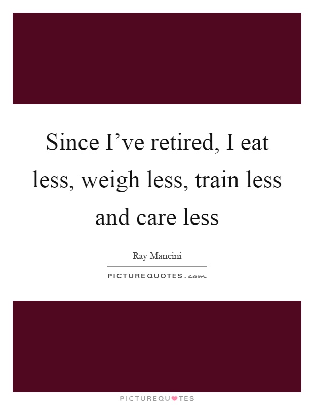Since I've retired, I eat less, weigh less, train less and care less Picture Quote #1