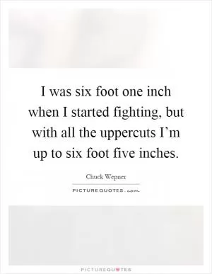 I was six foot one inch when I started fighting, but with all the uppercuts I’m up to six foot five inches Picture Quote #1