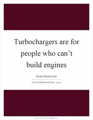 Turbochargers are for people who can’t build engines Picture Quote #1