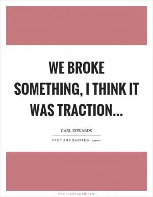 We broke something, I think it was traction Picture Quote #1