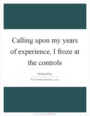 Calling upon my years of experience, I froze at the controls Picture Quote #1
